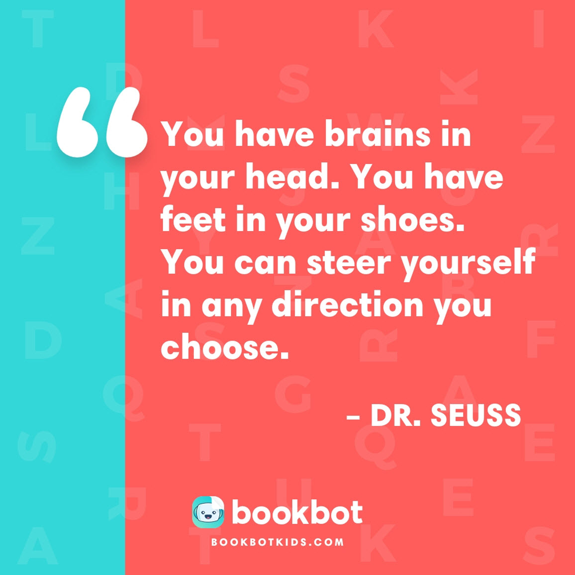 You have brains in your head. You have feet in your shoes. You can steer yourself in any direction you choose. – Dr. Seuss